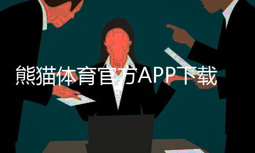 熊猫体育官方APP下载：官网下载、安卓与iOS安装教程及安全使用指南