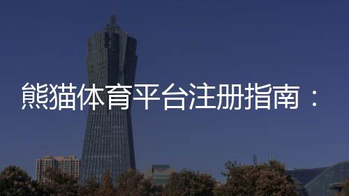 熊猫体育平台注册指南:新手开户步骤、实名认证与常见问题全解析