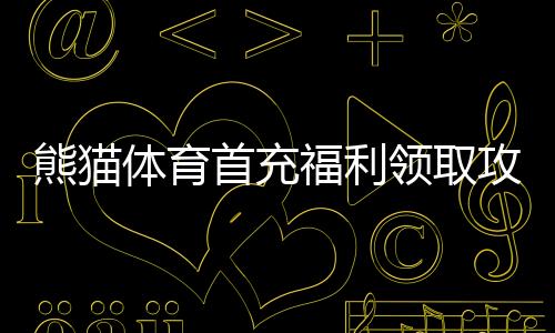 熊猫体育首充福利领取攻略：新手步骤、优惠解析与注意事项