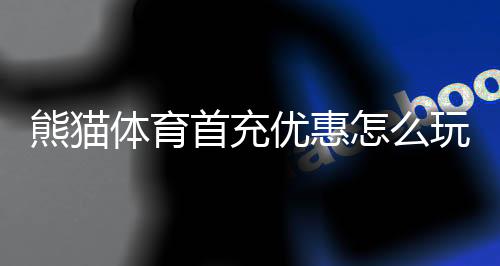 熊猫体育首充优惠怎么玩?新手领取攻略、规则与注意事项