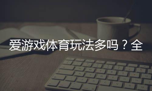 爱游戏体育玩法多吗？全方位解析玩法种类、规则与新手投注攻略