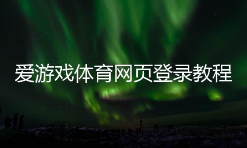 爱游戏体育网页登录教程:手机与电脑一键登录、注册及常见问题解决