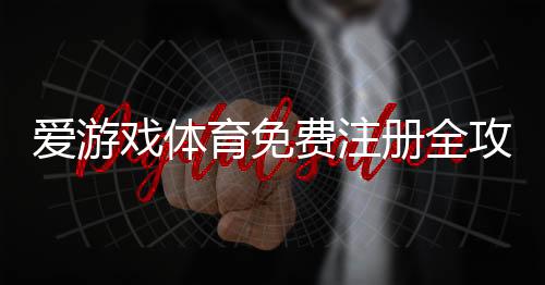爱游戏体育免费注册全攻略:新手快速开户流程与常见问题解答