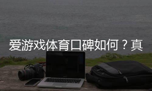 爱游戏体育口碑如何?真实用户评价与平台安全性全面解析