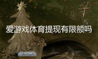 爱游戏体育提现有限额吗？提现限额、到账时间与手续费全解析