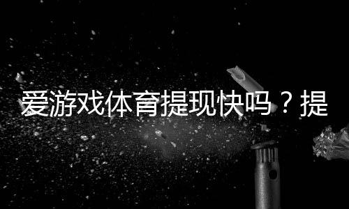 爱游戏体育提现快吗？提现速度、手续费与常见问题全面解析