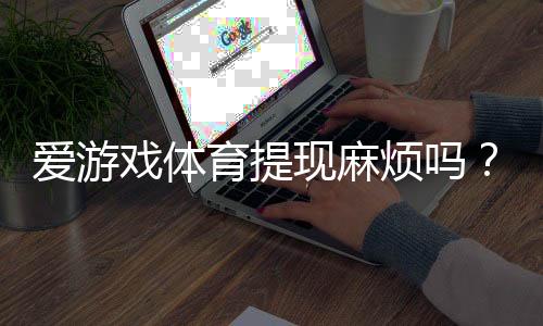 爱游戏体育提现麻烦吗？提现流程、到账时间与手续费全解析