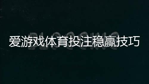 爱游戏体育投注稳赢技巧：新手实战策略、资金管理与常见误区解析