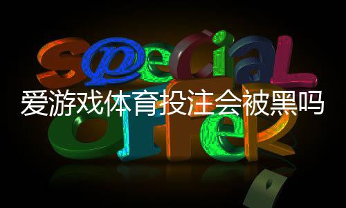 爱游戏体育投注会被黑吗?一分钟看懂安全风险与防骗技巧