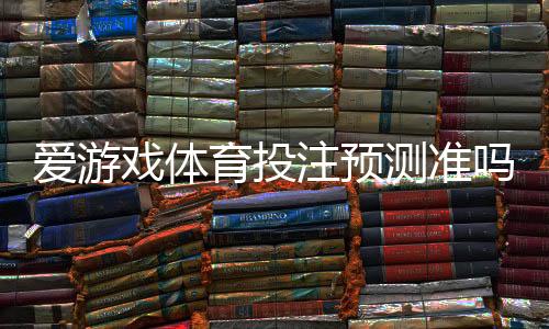 爱游戏体育投注预测准吗?实测命中率与专家解析帮你判断