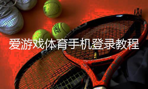 爱游戏体育手机登录教程:注册、账号绑定与常见登录问题解决