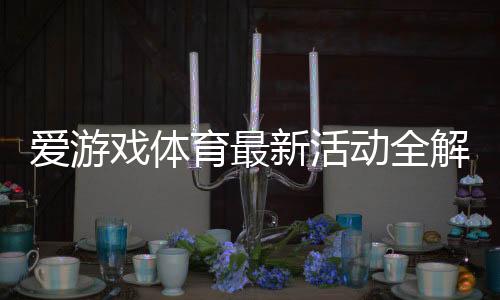 爱游戏体育最新活动全解析：优惠玩法、领取攻略与注意事项