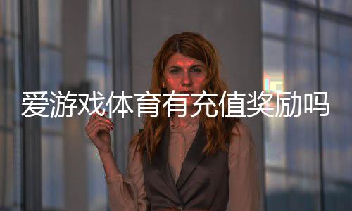 爱游戏体育有充值奖励吗？优惠活动、奖励规则与领取方法全解析