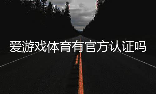 爱游戏体育有官方认证吗?官方资质真伪解析与如何辨别步骤