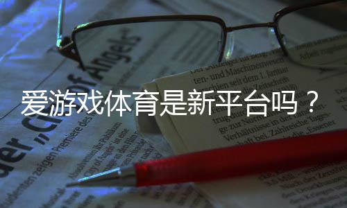 爱游戏体育是新平台吗？平台背景、资质与安全性全面评测