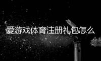 爱游戏体育注册礼包怎么领？2026最新领取教程、礼包内容与常见问题全解析