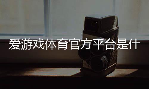 爱游戏体育官方平台是什么?官网入口、注册流程与新手玩法全攻略