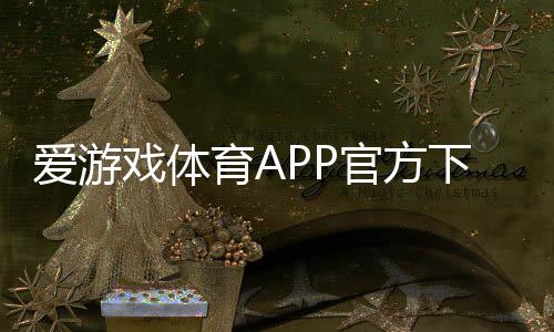 爱游戏体育APP官方下载通道2026最新版：官方安卓iOS下载安装与安全指南