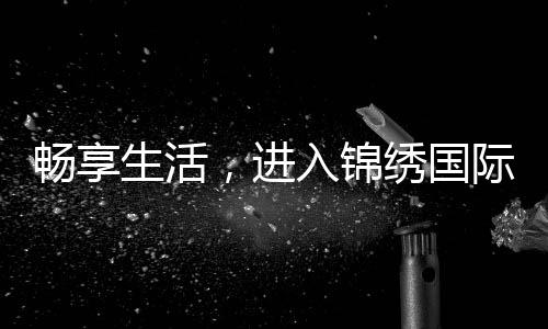 畅享生活,进入锦绣国际APP的精彩世界