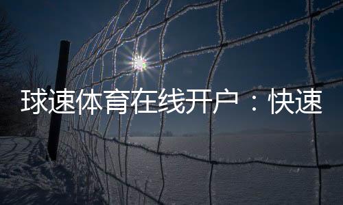 球速体育在线开户：快速注册指南与独家优惠活动