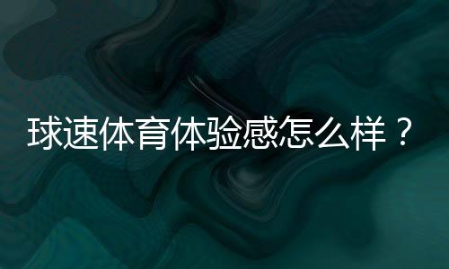 球速体育体验感怎么样？资深玩家分享真实游戏感受与心得