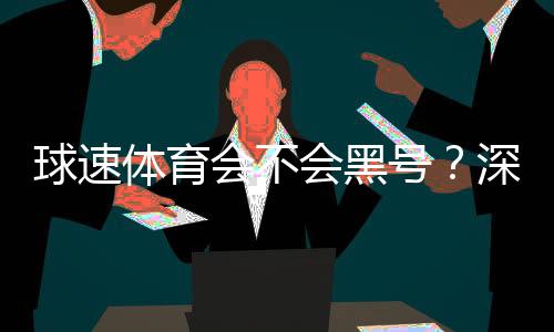 球速体育会不会黑号？深度解析平台安全性与防黑技巧