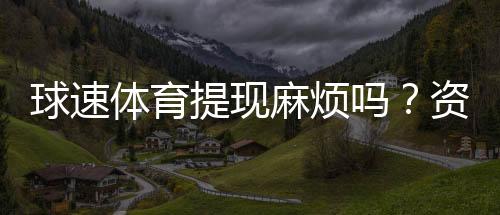球速体育提现麻烦吗？资深玩家分享快速到账技巧