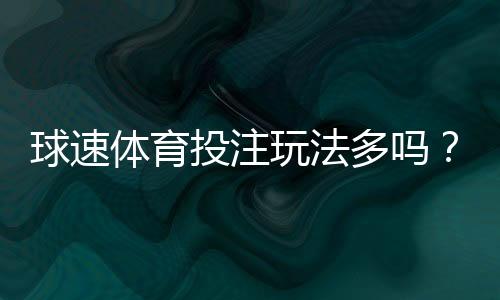 球速体育投注玩法多吗?深度解析平台多元娱乐项目与特色