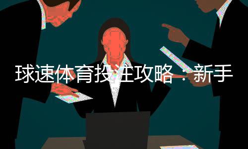 球速体育投注攻略：新手必看的实战技巧与赢钱策略