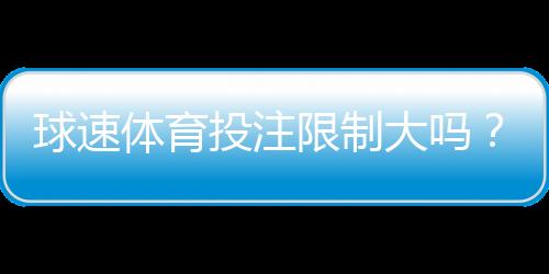 球速体育投注限制大吗?深度解析平台规则与玩家应对策略