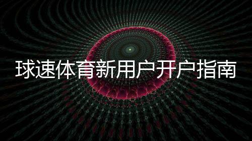 球速体育新用户开户指南:轻松注册三步搞定