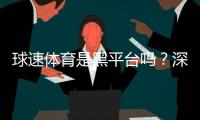 球速体育是黑平台吗？深度解析其安全性与玩家真实评价