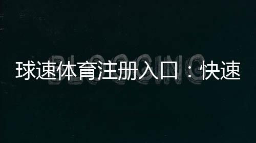 球速体育注册入口:快速开户指南及新手优惠详解