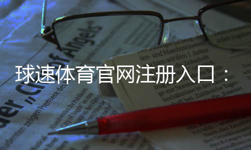 球速体育官网注册入口：快速注册指南及新手优惠领取攻略