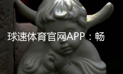 球速体育官网APP:畅享激情赛事与专业投注体验