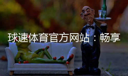 球速体育官方网站：畅享全球顶级体育赛事与在线投注体验