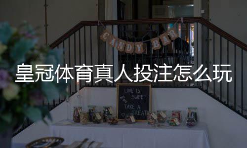 皇冠体育真人投注怎么玩?新手入门规则与实战技巧详解