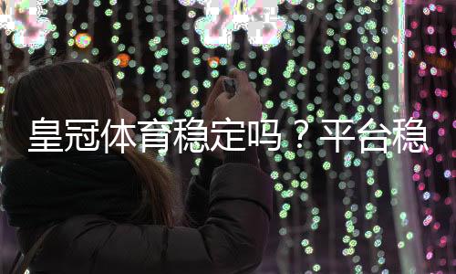 皇冠体育稳定吗？平台稳定性、安全性与用户口碑全面评测