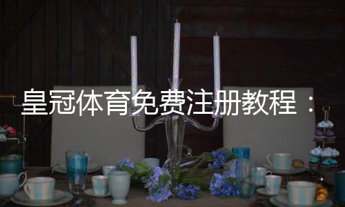 皇冠体育免费注册教程:新手一步步完成注册、领取优惠与安全注意事项
