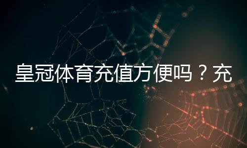 皇冠体育充值方便吗?充值方式、到账速度与安全性全面解析