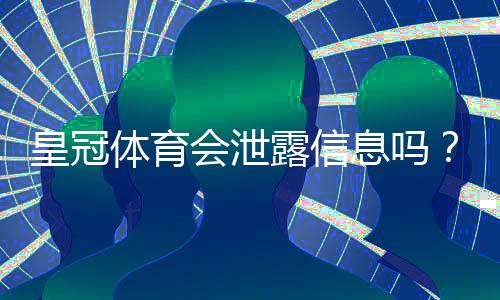 皇冠体育会泄露信息吗？隐私风险评估与用户防护指南