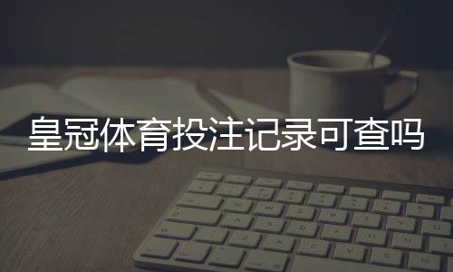 皇冠体育投注记录可查吗?查询方法与隐私安全全面指南