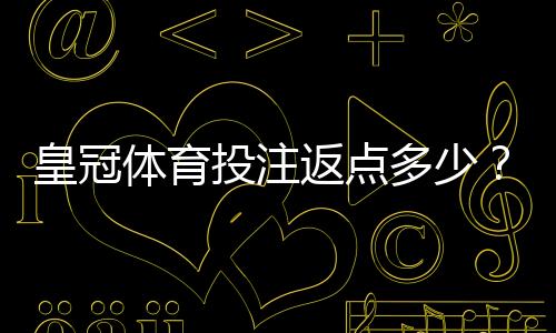 皇冠体育投注返点多少？最新返点比例、计算规则与实用计算方法