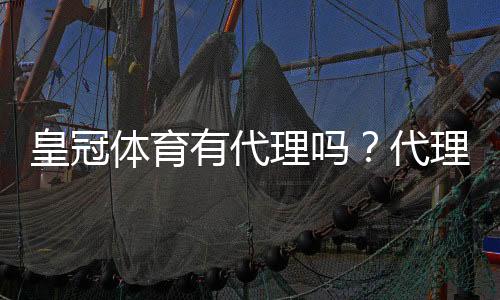 皇冠体育有代理吗?代理申请流程、佣金政策与注意事项全解析