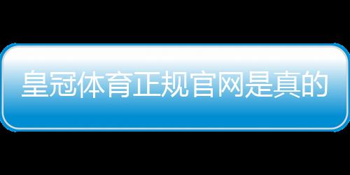 皇冠体育正规官网是真的吗?官方入口、真伪辨别与注册安全攻略