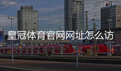 皇冠体育官网网址怎么访问？最新版官网入口、注册登录与安全指南