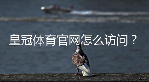 皇冠体育官网怎么访问？官网入口、注册登录、充值提现与安全使用全攻略