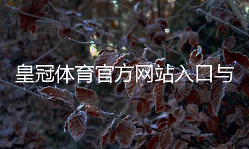 皇冠体育官方网站入口与注册登录全攻略:官网地址、安全验证与常见问题解答