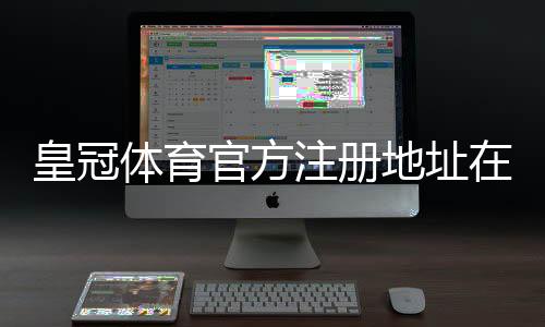 皇冠体育官方注册地址在哪？最新官网入口、备用链接与安全注册全攻略
