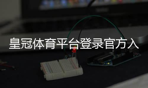 皇冠体育平台登录官方入口与账号安全指南：注册、快速登录与常见问题一站解决